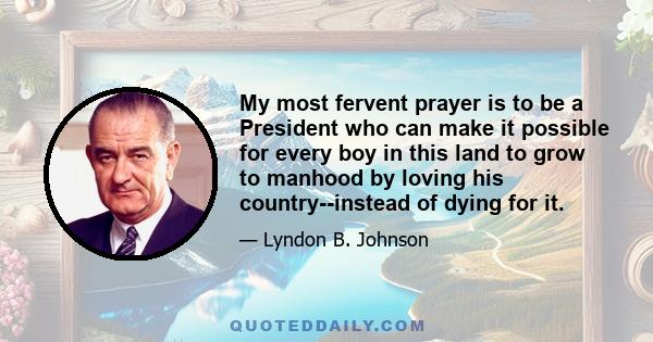 My most fervent prayer is to be a President who can make it possible for every boy in this land to grow to manhood by loving his country--instead of dying for it.