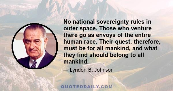 No national sovereignty rules in outer space. Those who venture there go as envoys of the entire human race. Their quest, therefore, must be for all mankind, and what they find should belong to all mankind.