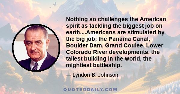 Nothing so challenges the American spirit as tackling the biggest job on earth....Americans are stimulated by the big job; the Panama Canal, Boulder Dam, Grand Coulee, Lower Colorado River developments, the tallest