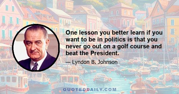 One lesson you better learn if you want to be in politics is that you never go out on a golf course and beat the President.