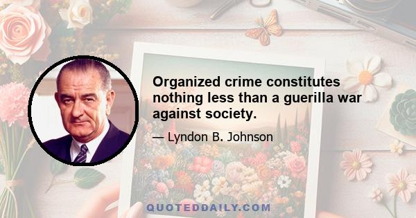 Organized crime constitutes nothing less than a guerilla war against society.