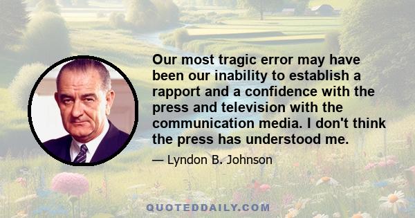 Our most tragic error may have been our inability to establish a rapport and a confidence with the press and television with the communication media. I don't think the press has understood me.