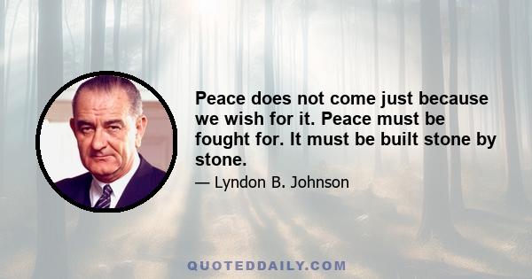 Peace does not come just because we wish for it. Peace must be fought for. It must be built stone by stone.