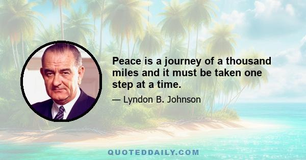 Peace is a journey of a thousand miles and it must be taken one step at a time.