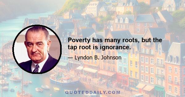 Poverty has many roots, but the tap root is ignorance.