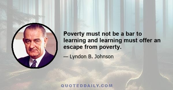 Poverty must not be a bar to learning and learning must offer an escape from poverty.