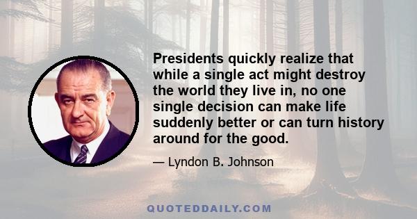 Presidents quickly realize that while a single act might destroy the world they live in, no one single decision can make life suddenly better or can turn history around for the good.