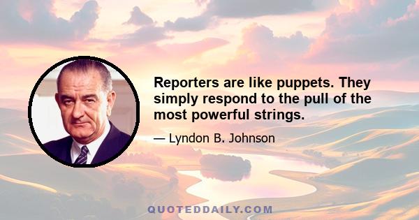 Reporters are like puppets. They simply respond to the pull of the most powerful strings.