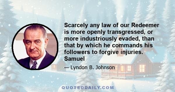 Scarcely any law of our Redeemer is more openly transgressed, or more industriously evaded, than that by which he commands his followers to forgive injuries. Samuel