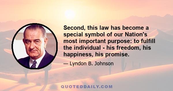 Second, this law has become a special symbol of our Nation's most important purpose: to fulfill the individual - his freedom, his happiness, his promise.