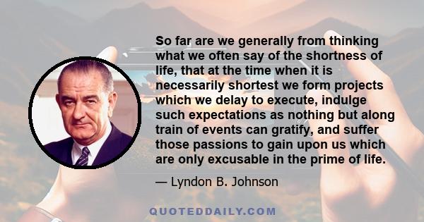 So far are we generally from thinking what we often say of the shortness of life, that at the time when it is necessarily shortest we form projects which we delay to execute, indulge such expectations as nothing but