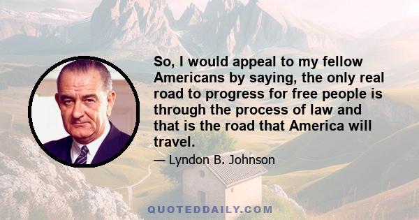 So, I would appeal to my fellow Americans by saying, the only real road to progress for free people is through the process of law and that is the road that America will travel.