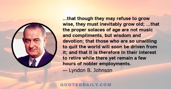 ...that though they may refuse to grow wise, they must inevitably grow old; ...that the proper solaces of age are not music and compliments, but wisdom and devotion; that those who are so unwilling to quit the world