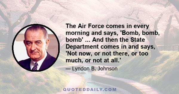 The Air Force comes in every morning and says, 'Bomb, bomb, bomb' ... And then the State Department comes in and says, 'Not now, or not there, or too much, or not at all.'