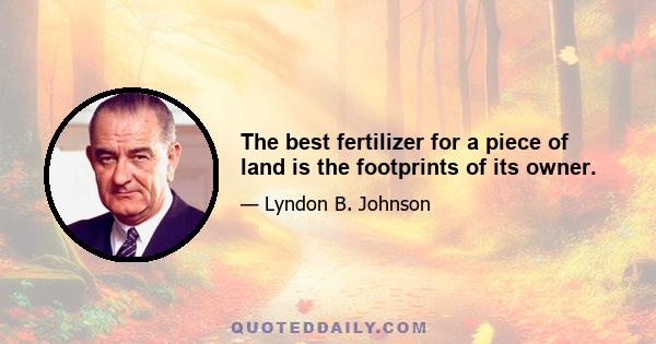 The best fertilizer for a piece of land is the footprints of its owner.