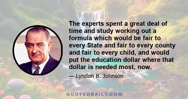 The experts spent a great deal of time and study working out a formula which would be fair to every State and fair to every county and fair to every child, and would put the education dollar where that dollar is needed