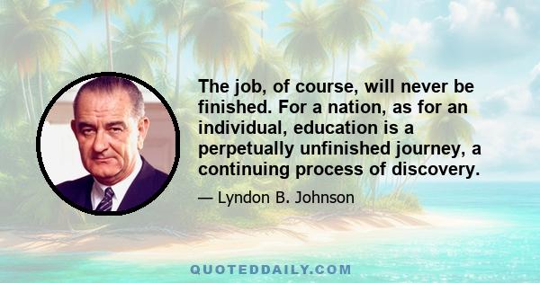 The job, of course, will never be finished. For a nation, as for an individual, education is a perpetually unfinished journey, a continuing process of discovery.