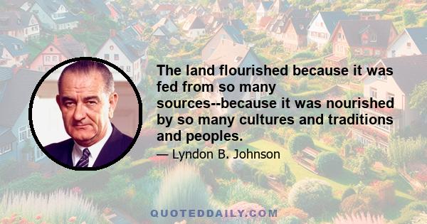 The land flourished because it was fed from so many sources--because it was nourished by so many cultures and traditions and peoples.