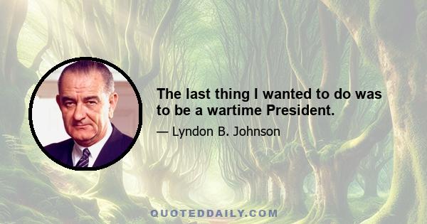 The last thing I wanted to do was to be a wartime President.