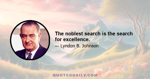 The noblest search is the search for excellence.