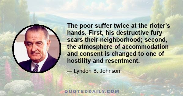 The poor suffer twice at the rioter's hands. First, his destructive fury scars their neighborhood; second, the atmosphere of accommodation and consent is changed to one of hostility and resentment.