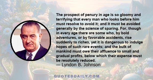 The prospect of penury in age is so gloomy and terrifying that every man who looks before him must resolve to avoid it; and it must be avoided generally by the science of sparing. For, though in every age there are some 