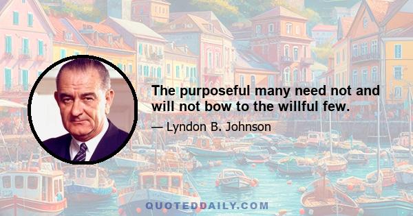 The purposeful many need not and will not bow to the willful few.