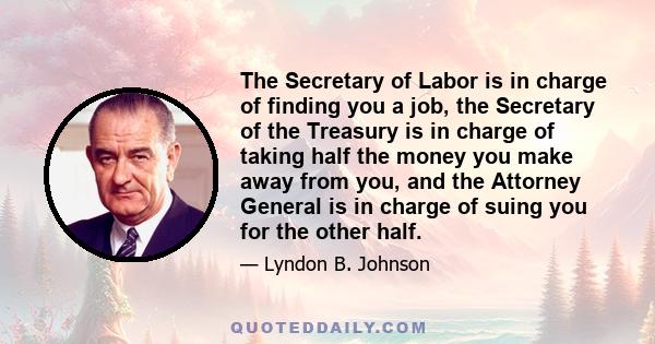 The Secretary of Labor is in charge of finding you a job, the Secretary of the Treasury is in charge of taking half the money you make away from you, and the Attorney General is in charge of suing you for the other half.