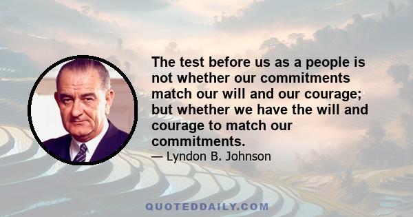 The test before us as a people is not whether our commitments match our will and our courage; but whether we have the will and courage to match our commitments.