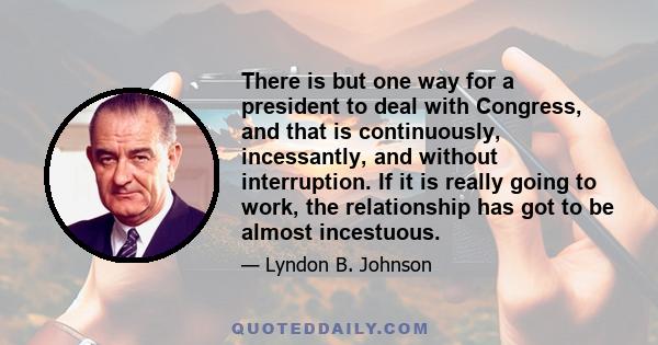 There is but one way for a president to deal with Congress, and that is continuously, incessantly, and without interruption. If it is really going to work, the relationship has got to be almost incestuous.