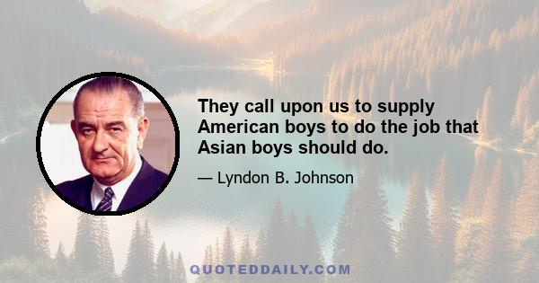 They call upon us to supply American boys to do the job that Asian boys should do.