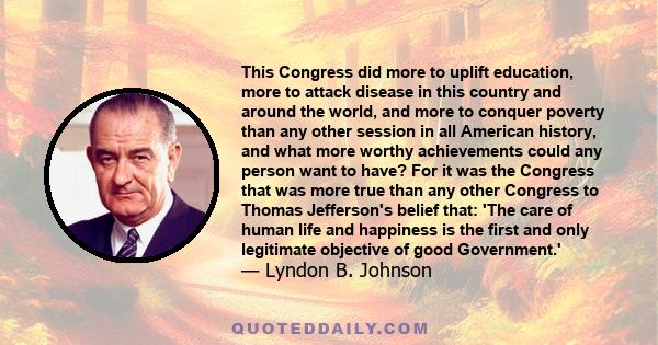 This Congress did more to uplift education, more to attack disease in this country and around the world, and more to conquer poverty than any other session in all American history, and what more worthy achievements