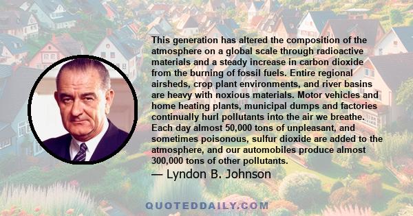 This generation has altered the composition of the atmosphere on a global scale through radioactive materials and a steady increase in carbon dioxide from the burning of fossil fuels. Entire regional airsheds, crop