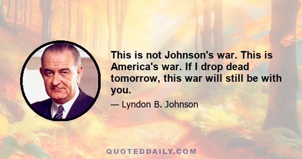 This is not Johnson's war. This is America's war. If I drop dead tomorrow, this war will still be with you.