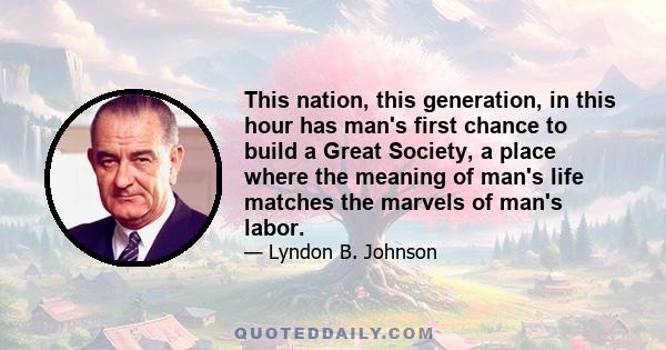 This nation, this generation, in this hour has man's first chance to build a Great Society, a place where the meaning of man's life matches the marvels of man's labor.