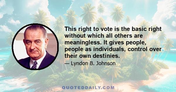 This right to vote is the basic right without which all others are meaningless. It gives people, people as individuals, control over their own destinies.