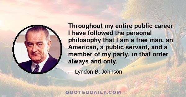 Throughout my entire public career I have followed the personal philosophy that I am a free man, an American, a public servant, and a member of my party, in that order always and only.