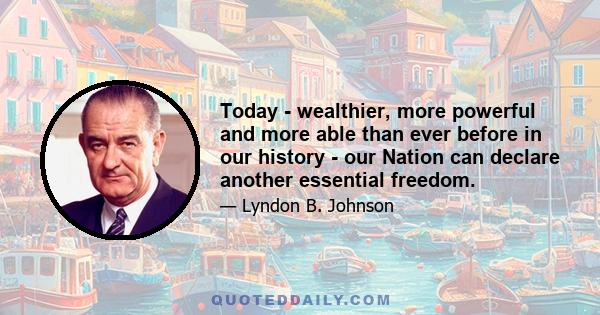 Today - wealthier, more powerful and more able than ever before in our history - our Nation can declare another essential freedom.