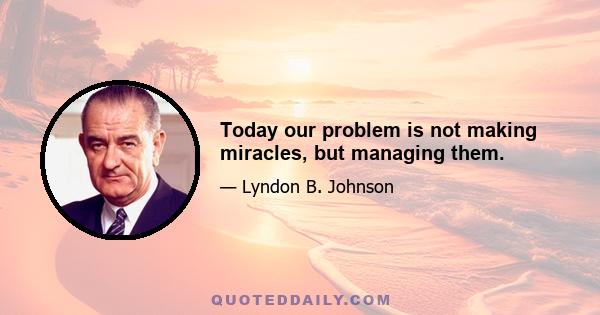 Today our problem is not making miracles, but managing them.