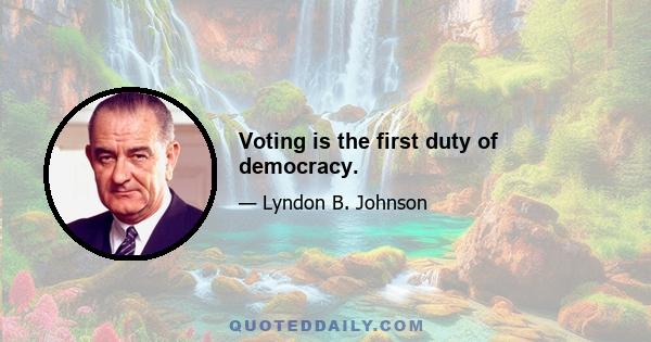 Voting is the first duty of democracy.