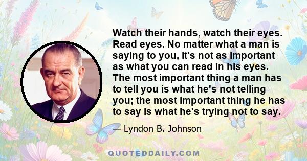 Watch their hands, watch their eyes. Read eyes. No matter what a man is saying to you, it's not as important as what you can read in his eyes. The most important thing a man has to tell you is what he's not telling you; 