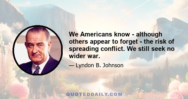 We Americans know - although others appear to forget - the risk of spreading conflict. We still seek no wider war.