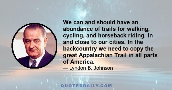 We can and should have an abundance of trails for walking, cycling, and horseback riding, in and close to our cities. In the backcountry we need to copy the great Appalachian Trail in all parts of America.