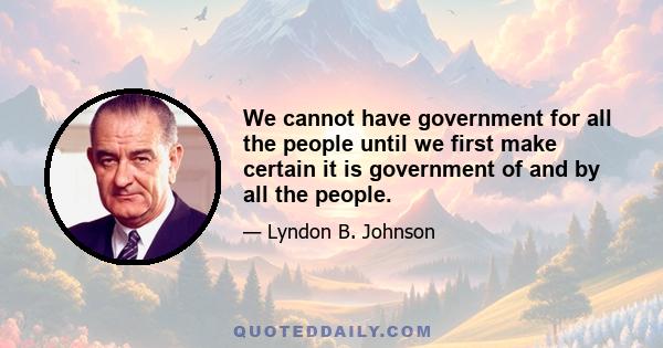 We cannot have government for all the people until we first make certain it is government of and by all the people.