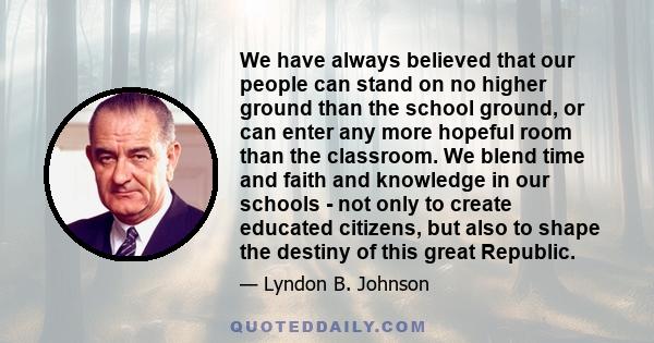 We have always believed that our people can stand on no higher ground than the school ground, or can enter any more hopeful room than the classroom. We blend time and faith and knowledge in our schools - not only to