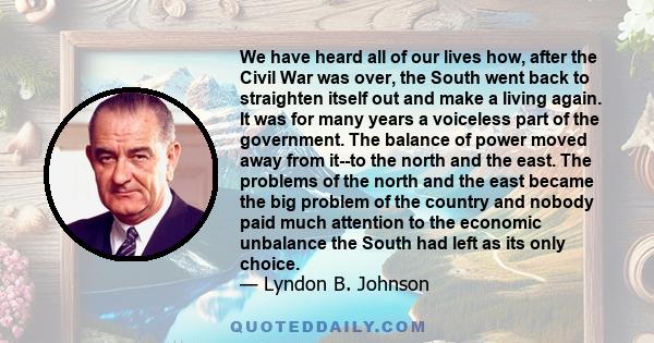 We have heard all of our lives how, after the Civil War was over, the South went back to straighten itself out and make a living again. It was for many years a voiceless part of the government. The balance of power