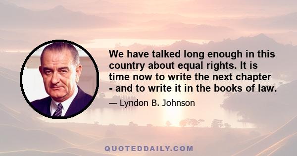 We have talked long enough in this country about equal rights. It is time now to write the next chapter - and to write it in the books of law.