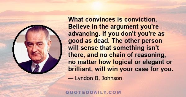 What convinces is conviction. Believe in the argument you're advancing. If you don't you're as good as dead. The other person will sense that something isn't there, and no chain of reasoning, no matter how logical or