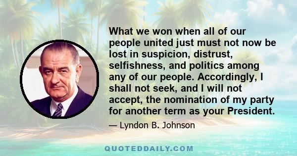 What we won when all of our people united just must not now be lost in suspicion, distrust, selfishness, and politics among any of our people. Accordingly, I shall not seek, and I will not accept, the nomination of my