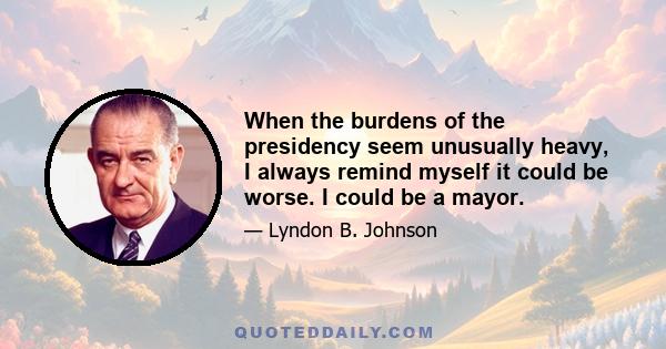 When the burdens of the presidency seem unusually heavy, I always remind myself it could be worse. I could be a mayor.